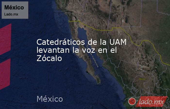 Catedráticos de la UAM levantan la voz en el Zócalo. Noticias en tiempo real