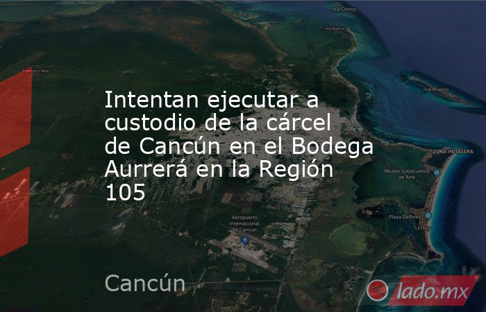 Intentan ejecutar a custodio de la cárcel de Cancún en el Bodega Aurrerá en la Región 105. Noticias en tiempo real