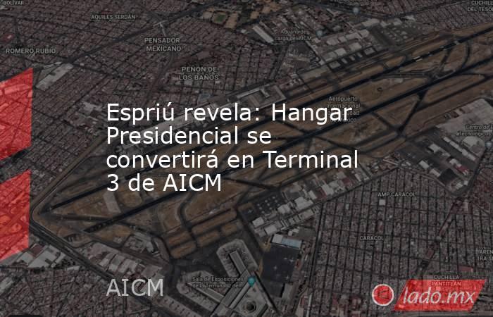 Espriú revela: Hangar Presidencial se convertirá en Terminal 3 de AICM. Noticias en tiempo real