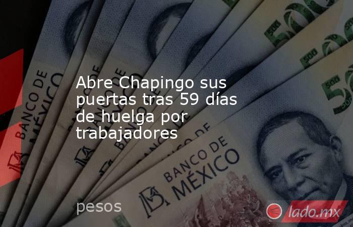 Abre Chapingo sus puertas tras 59 días de huelga por trabajadores. Noticias en tiempo real