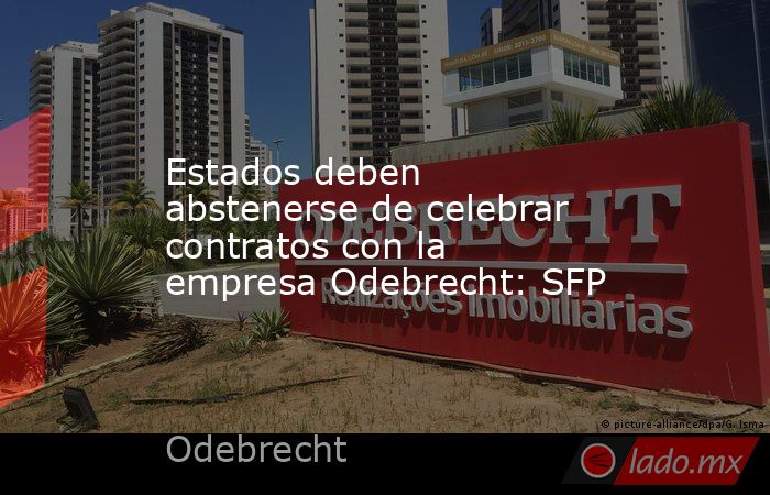 Estados deben abstenerse de celebrar contratos con la empresa Odebrecht: SFP. Noticias en tiempo real