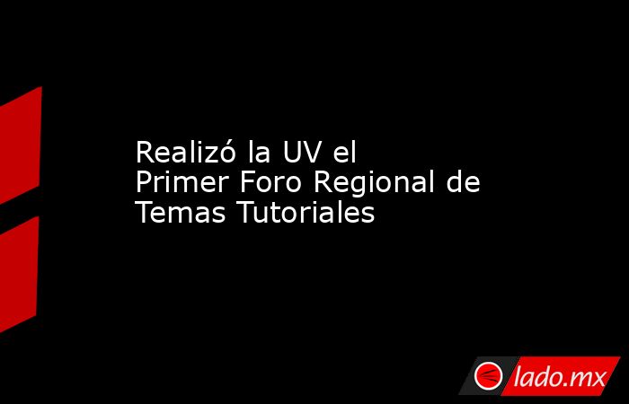 Realizó la UV el Primer Foro Regional de Temas Tutoriales. Noticias en tiempo real