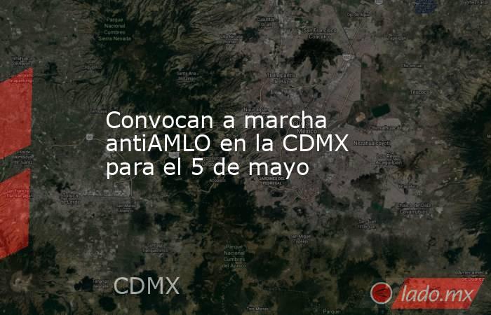Convocan a marcha antiAMLO en la CDMX para el 5 de mayo. Noticias en tiempo real