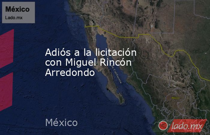 Adiós a la licitación con Miguel Rincón Arredondo. Noticias en tiempo real