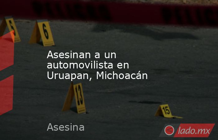 Asesinan a un automovilista en Uruapan, Michoacán. Noticias en tiempo real