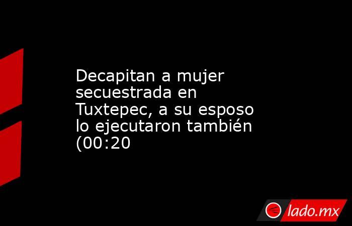 Decapitan a mujer secuestrada en Tuxtepec, a su esposo lo ejecutaron también (00:20. Noticias en tiempo real