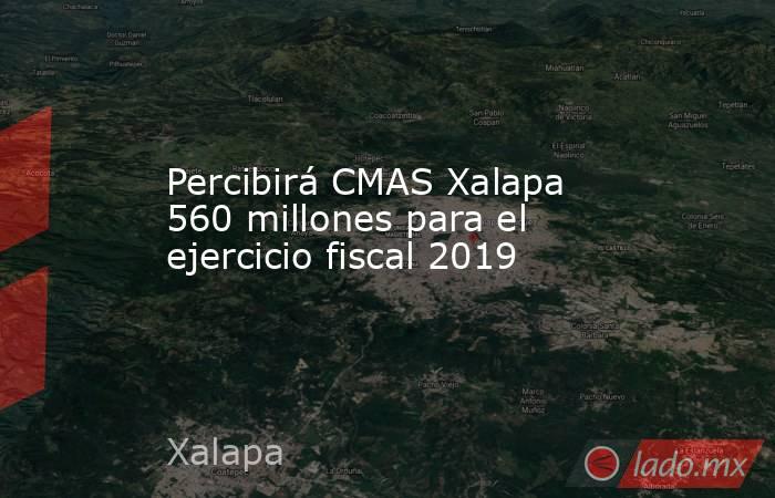 Percibirá CMAS Xalapa 560 millones para el ejercicio fiscal 2019. Noticias en tiempo real