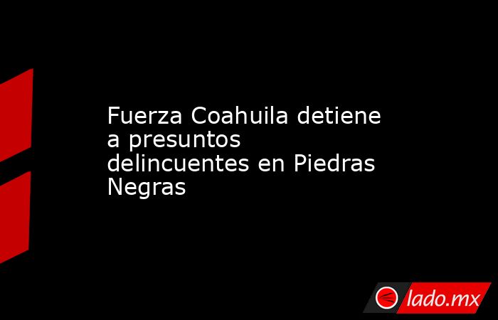 Fuerza Coahuila detiene a presuntos delincuentes en Piedras Negras
. Noticias en tiempo real