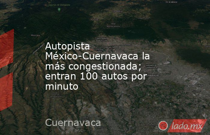 Autopista México-Cuernavaca la más congestionada; entran 100 autos por minuto. Noticias en tiempo real