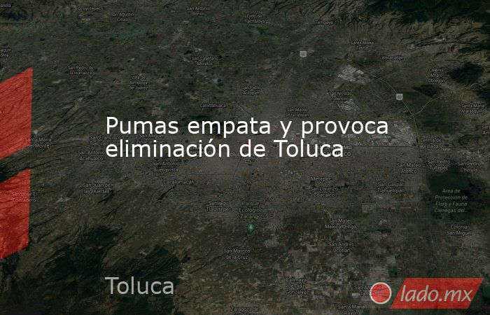 Pumas empata y provoca eliminación de Toluca. Noticias en tiempo real