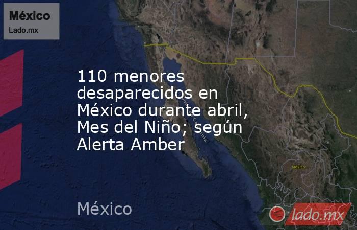 110 menores desaparecidos en México durante abril, Mes del Niño; según Alerta Amber. Noticias en tiempo real