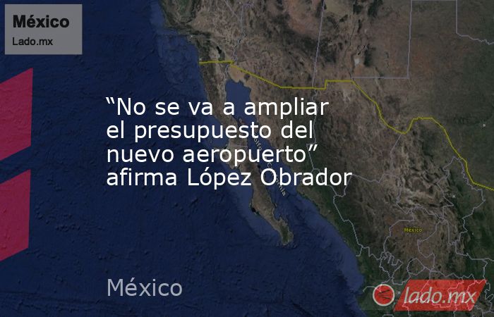 “No se va a ampliar el presupuesto del nuevo aeropuerto” afirma López Obrador. Noticias en tiempo real