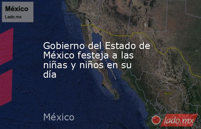 Gobierno del Estado de México festeja a las niñas y niños en su día. Noticias en tiempo real