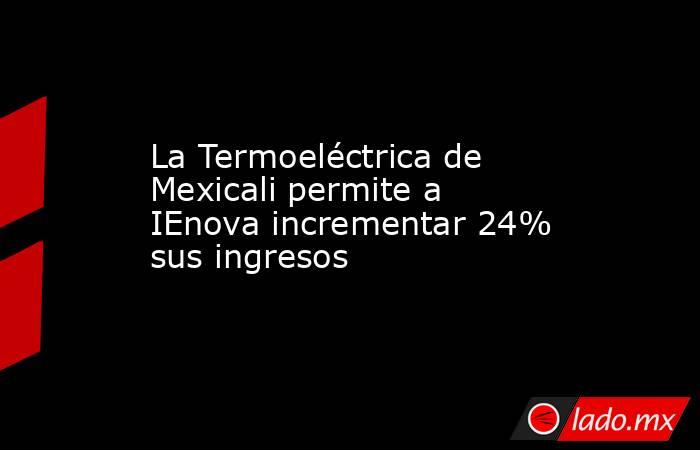 La Termoeléctrica de Mexicali permite a IEnova incrementar 24% sus ingresos. Noticias en tiempo real