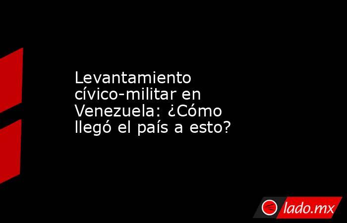 Levantamiento cívico-militar en Venezuela: ¿Cómo llegó el país a esto?. Noticias en tiempo real