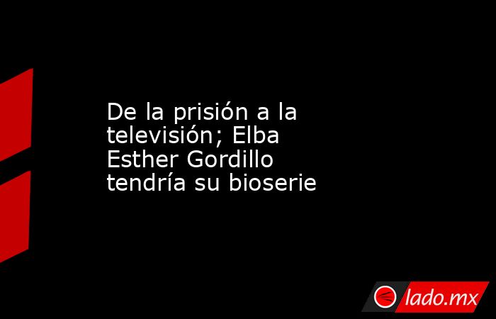 De la prisión a la televisión; Elba Esther Gordillo tendría su bioserie. Noticias en tiempo real