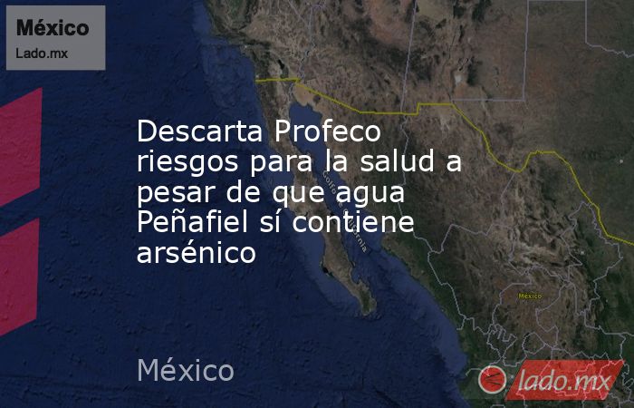 Descarta Profeco riesgos para la salud a pesar de que agua Peñafiel sí contiene arsénico. Noticias en tiempo real