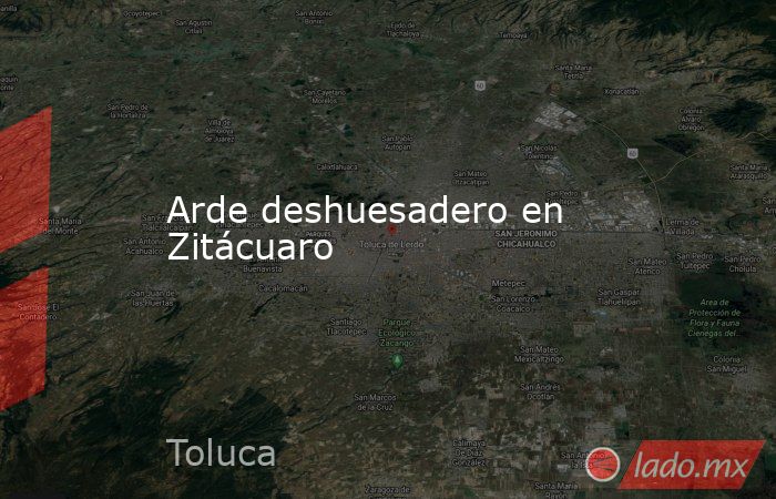 Arde deshuesadero en Zitácuaro. Noticias en tiempo real