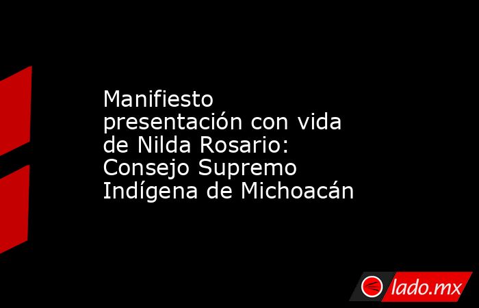 Manifiesto presentación con vida de Nilda Rosario: Consejo Supremo Indígena de Michoacán. Noticias en tiempo real