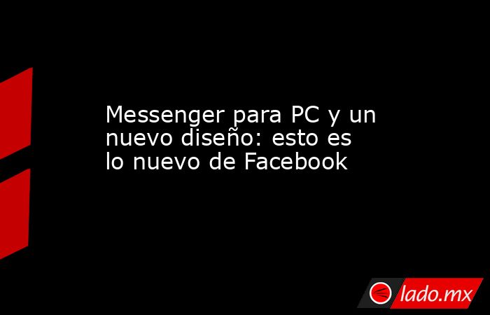 Messenger para PC y un nuevo diseño: esto es lo nuevo de Facebook. Noticias en tiempo real
