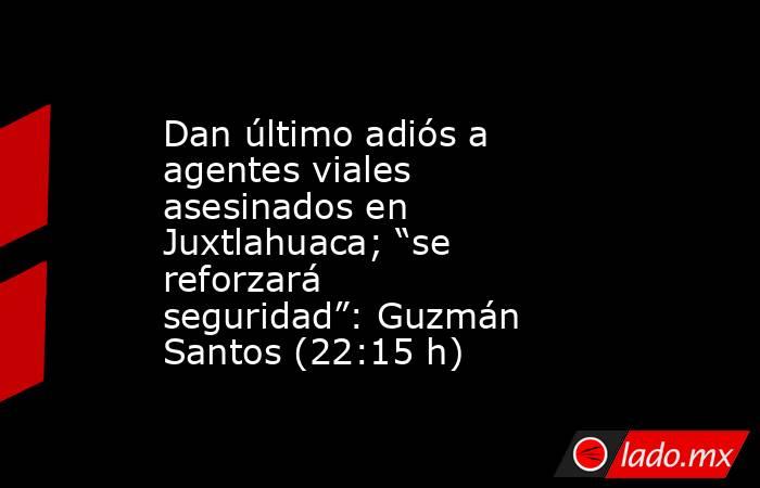 Dan último adiós a agentes viales asesinados en Juxtlahuaca; “se reforzará seguridad”: Guzmán Santos (22:15 h). Noticias en tiempo real
