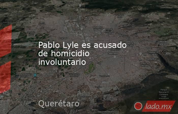 Pablo Lyle es acusado de homicidio involuntario. Noticias en tiempo real