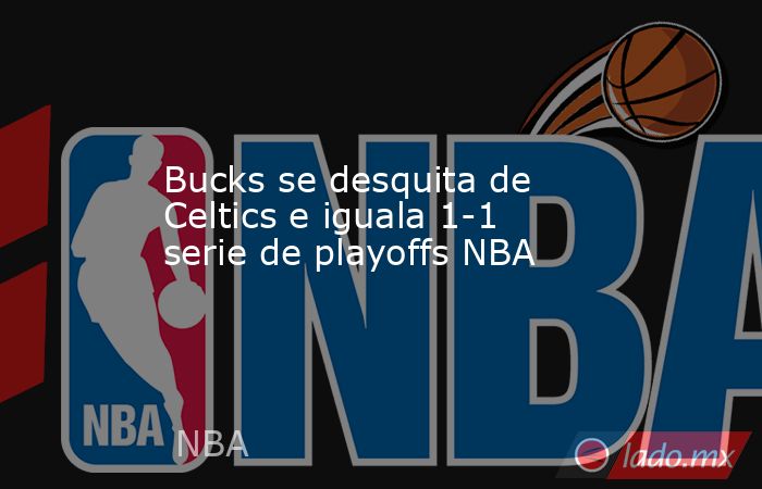 Bucks se desquita de Celtics e iguala 1-1 serie de playoffs NBA. Noticias en tiempo real