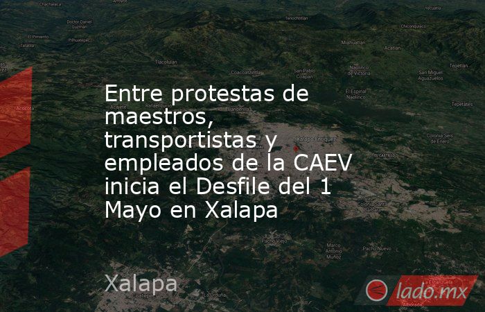 Entre protestas de maestros, transportistas y empleados de la CAEV inicia el Desfile del 1 Mayo en Xalapa. Noticias en tiempo real
