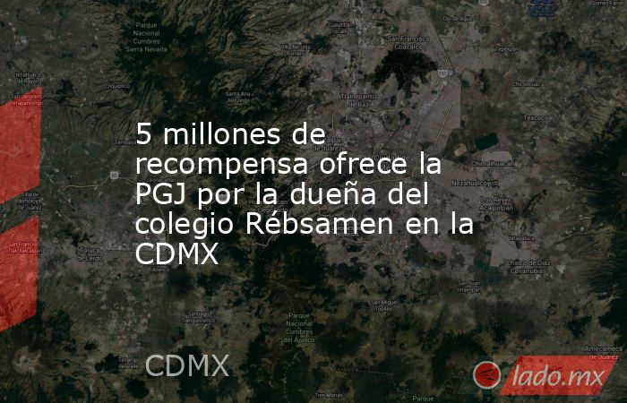 5 millones de recompensa ofrece la PGJ por la dueña del colegio Rébsamen en la CDMX. Noticias en tiempo real