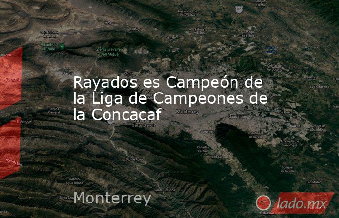 Rayados es Campeón de la Liga de Campeones de la Concacaf. Noticias en tiempo real