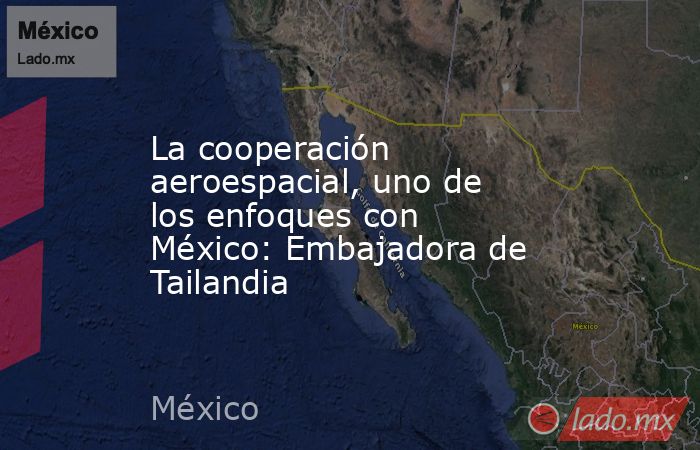 La cooperación aeroespacial, uno de los enfoques con México: Embajadora de Tailandia. Noticias en tiempo real