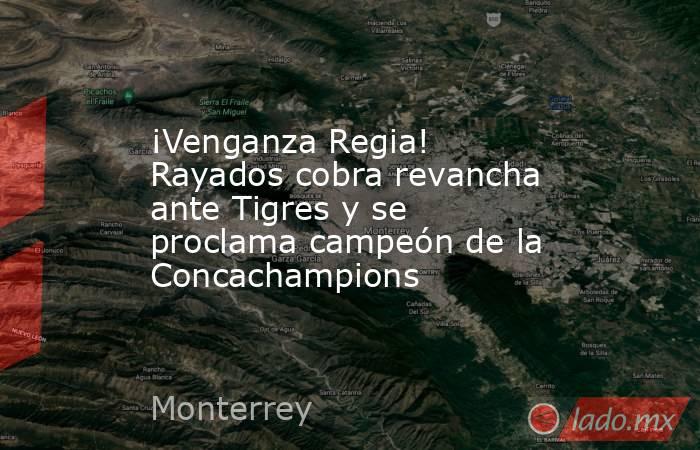 ¡Venganza Regia! Rayados cobra revancha ante Tigres y se proclama campeón de la Concachampions. Noticias en tiempo real