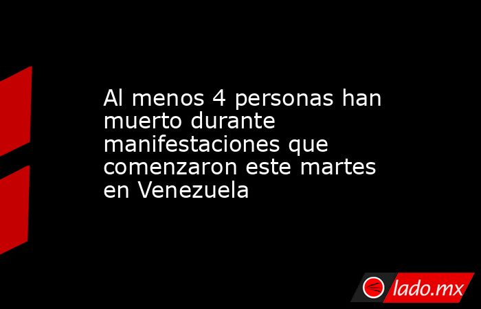 Al menos 4 personas han muerto durante manifestaciones que comenzaron este martes en Venezuela. Noticias en tiempo real