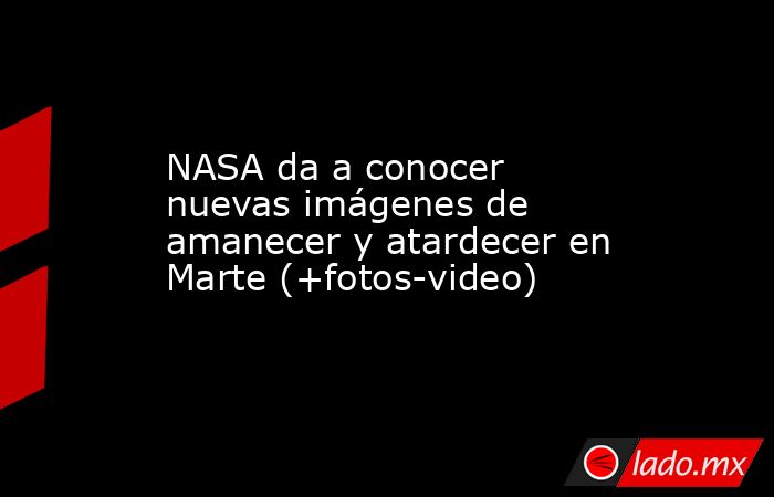 NASA da a conocer nuevas imágenes de amanecer y atardecer en Marte (+fotos-video). Noticias en tiempo real