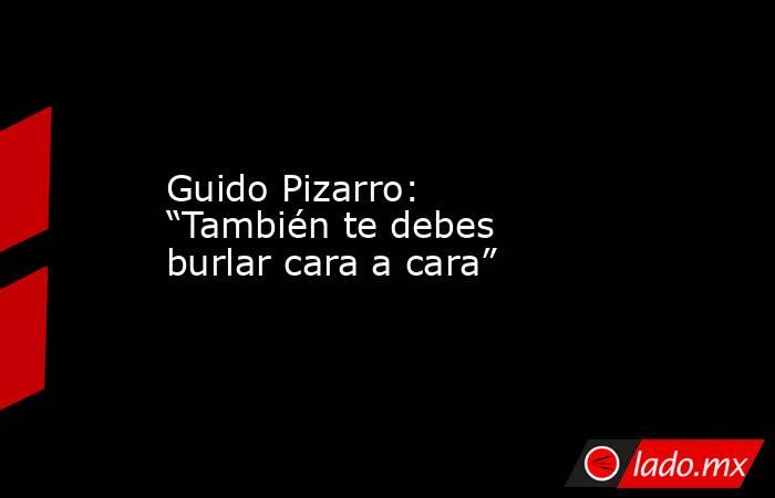 Guido Pizarro: “También te debes burlar cara a cara”. Noticias en tiempo real