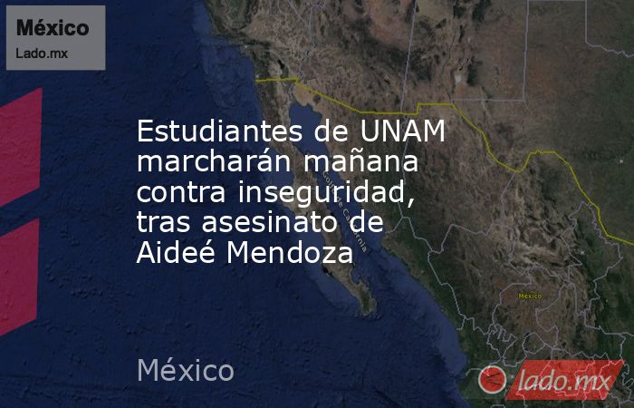 Estudiantes de UNAM marcharán mañana contra inseguridad, tras asesinato de Aideé Mendoza. Noticias en tiempo real