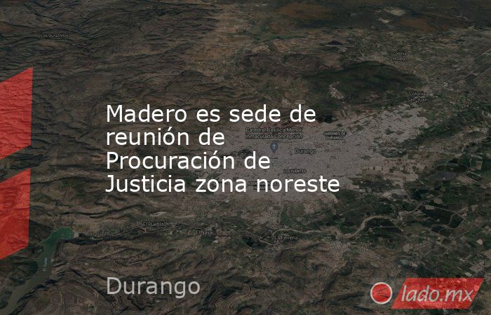 Madero es sede de reunión de Procuración de Justicia zona noreste. Noticias en tiempo real