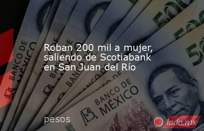 Roban 200 mil a mujer, saliendo de Scotiabank en San Juan del Río. Noticias en tiempo real