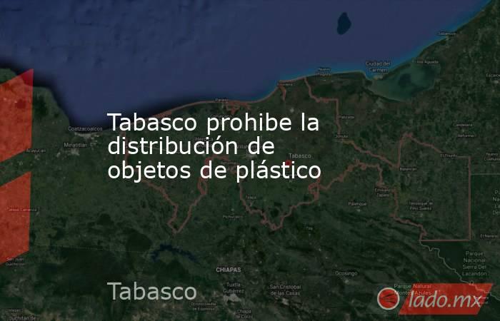 Tabasco prohibe la distribución de objetos de plástico. Noticias en tiempo real