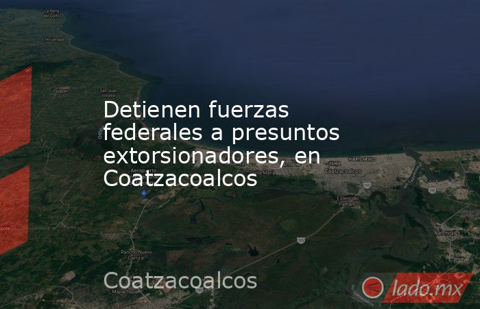 Detienen fuerzas federales a presuntos extorsionadores, en Coatzacoalcos. Noticias en tiempo real