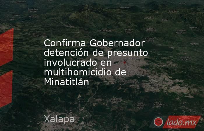 Confirma Gobernador detención de presunto involucrado en multihomicidio de Minatitlán. Noticias en tiempo real