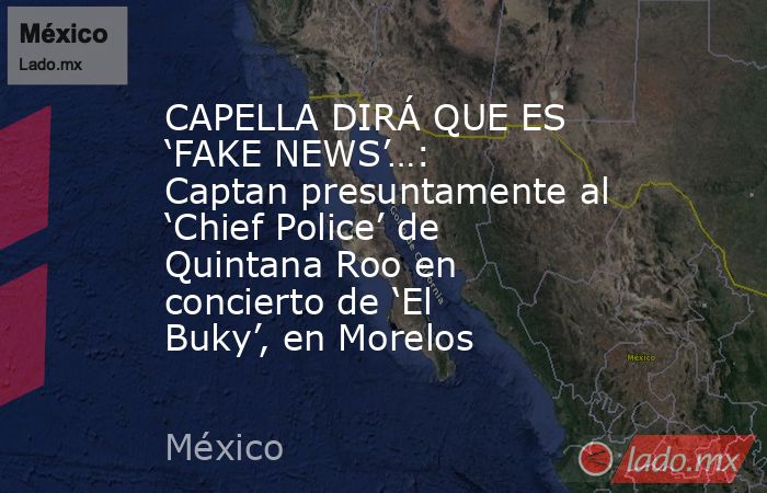 CAPELLA DIRÁ QUE ES ‘FAKE NEWS’…: Captan presuntamente al ‘Chief Police’ de Quintana Roo en concierto de ‘El Buky’, en Morelos. Noticias en tiempo real