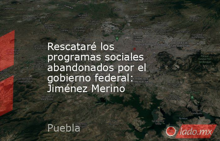 Rescataré los programas sociales abandonados por el gobierno federal: Jiménez Merino. Noticias en tiempo real