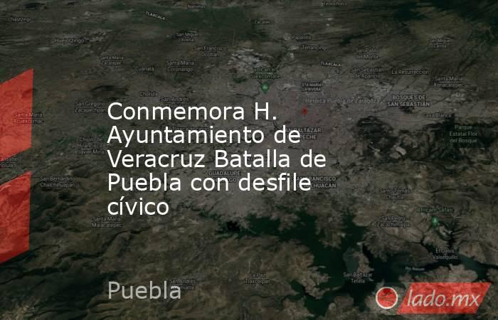 Conmemora H. Ayuntamiento de Veracruz Batalla de Puebla con desfile cívico. Noticias en tiempo real