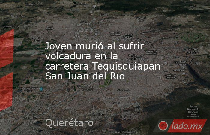 Joven murió al sufrir volcadura en la carretera Tequisquiapan San Juan del Río. Noticias en tiempo real