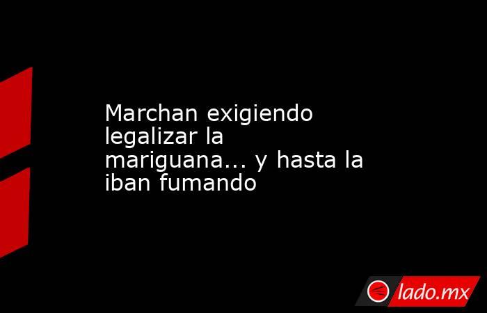 Marchan exigiendo legalizar la mariguana... y hasta la iban fumando. Noticias en tiempo real