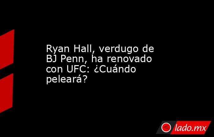 Ryan Hall, verdugo de BJ Penn, ha renovado con UFC: ¿Cuándo peleará?. Noticias en tiempo real
