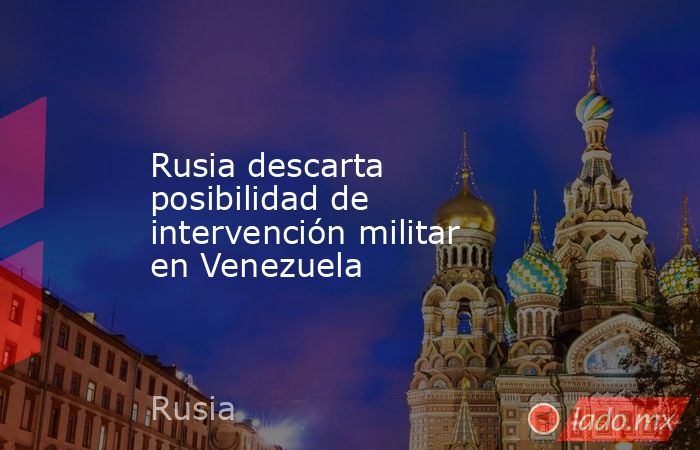 Rusia descarta posibilidad de intervención militar en Venezuela. Noticias en tiempo real