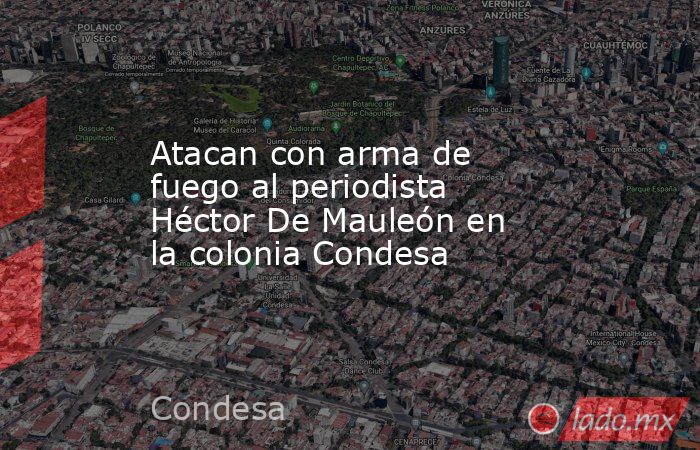 Atacan con arma de fuego al periodista Héctor De Mauleón en la colonia Condesa. Noticias en tiempo real