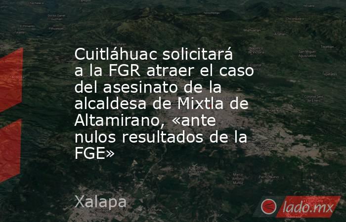 Cuitláhuac solicitará a la FGR atraer el caso del asesinato de la alcaldesa de Mixtla de Altamirano, «ante nulos resultados de la FGE». Noticias en tiempo real